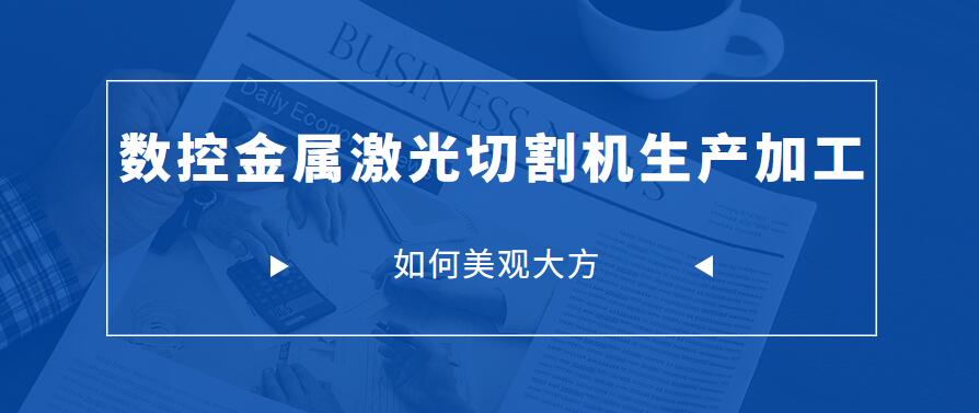 怎樣才能讓數控金屬激光切割機生產加工中讓制成品更美觀大方